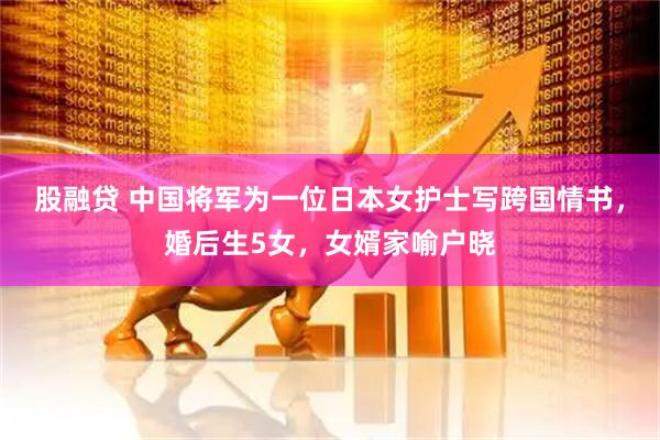 股融贷 中国将军为一位日本女护士写跨国情书，婚后生5女，女婿家喻户晓