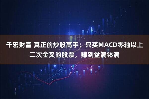 千宏财富 真正的炒股高手:只买MACD零轴以上二次金叉的股票,赚到盆满钵满