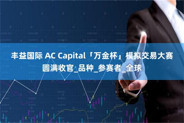 丰益国际 AC Capital「万金杯」模拟交易大赛圆满收官_品种_参赛者_全球