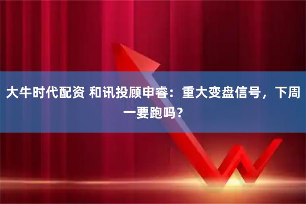 大牛时代配资 和讯投顾申睿:重大变盘信号,下周一要跑吗?
