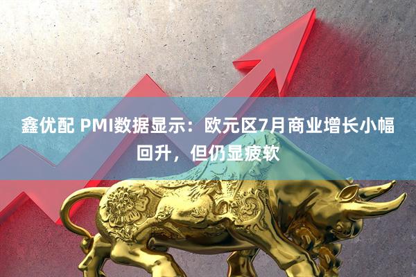鑫优配 PMI数据显示：欧元区7月商业增长小幅回升，但仍显疲软