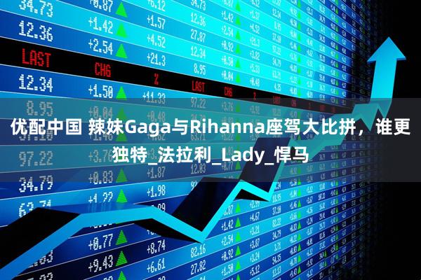 优配中国 辣妹Gaga与Rihanna座驾大比拼，谁更独特_法拉利_Lady_悍马