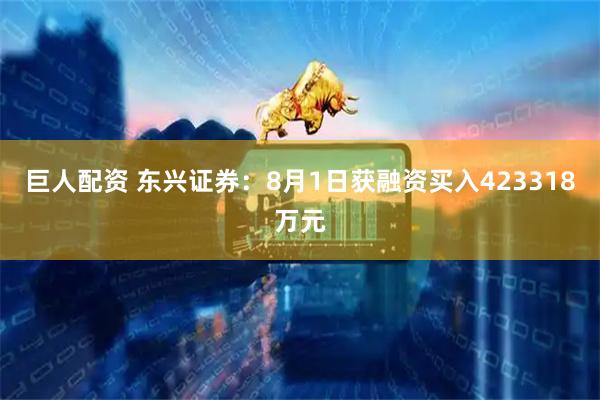巨人配资 东兴证券：8月1日获融资买入423318万元