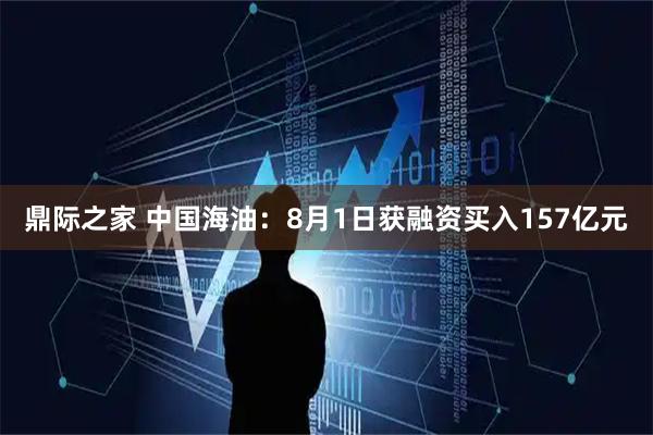 鼎际之家 中国海油：8月1日获融资买入157亿元