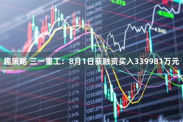 趣策略 三一重工：8月1日获融资买入339981万元