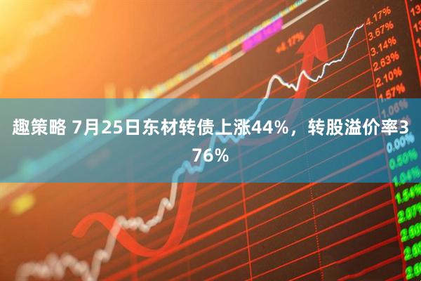 趣策略 7月25日东材转债上涨44%,转股溢价率376%