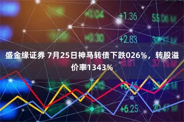 盛金缘证券 7月25日神马转债下跌026%，转股溢价率1343%