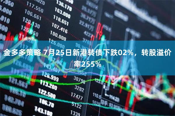 金多多策略 7月25日新港转债下跌02%,转股溢价率255%