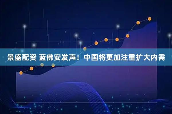 景盛配资 蓝佛安发声！中国将更加注重扩大内需