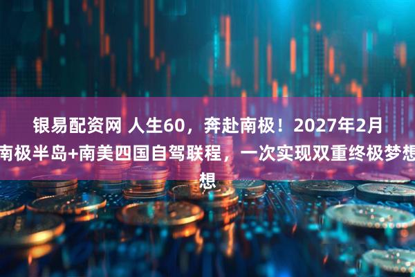 银易配资网 人生60，奔赴南极！2027年2月南极半岛+南美四国自驾联程，一次实现双重终极梦想