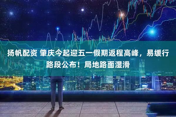 扬帆配资 肇庆今起迎五一假期返程高峰，易缓行路段公布！局地路面湿滑