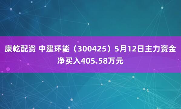 康乾配资 中建环能（300425）5月12日主力资金净买入405.58万元