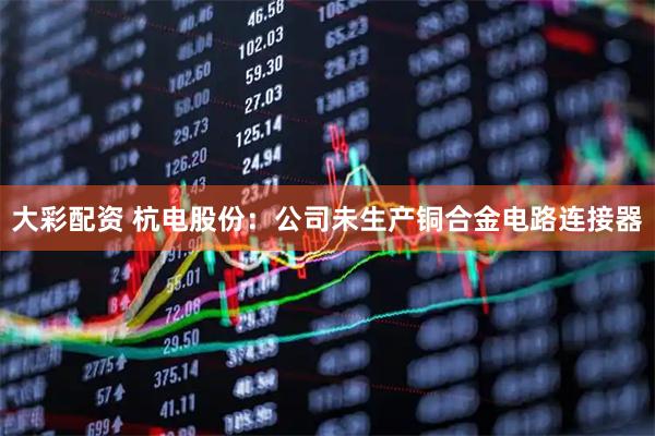 大彩配资 杭电股份：公司未生产铜合金电路连接器