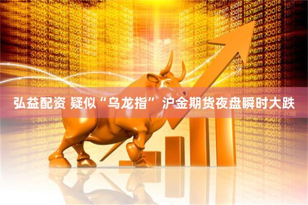 弘益配资 疑似“乌龙指” 沪金期货夜盘瞬时大跌