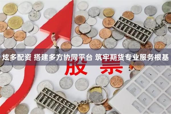 炫多配资 搭建多方协同平台 筑牢期货专业服务根基