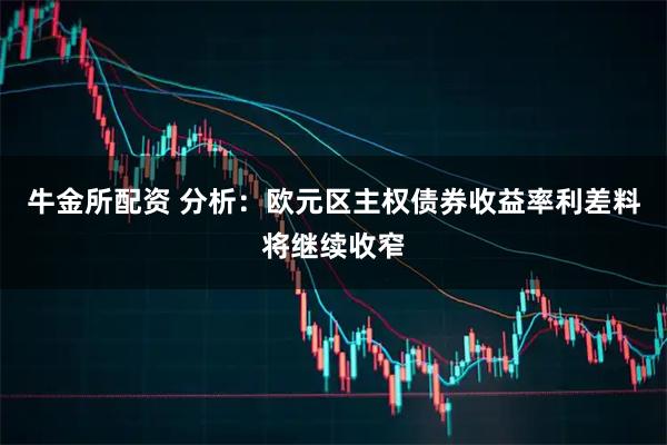 牛金所配资 分析：欧元区主权债券收益率利差料将继续收窄