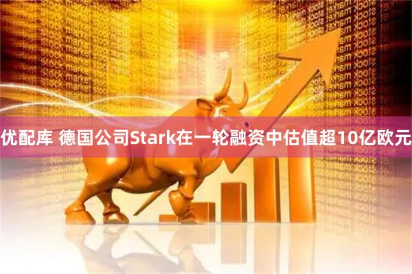优配库 德国公司Stark在一轮融资中估值超10亿欧元