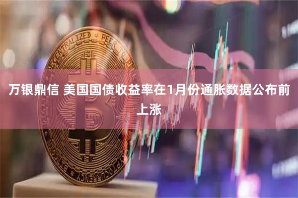 万银鼎信 美国国债收益率在1月份通胀数据公布前上涨