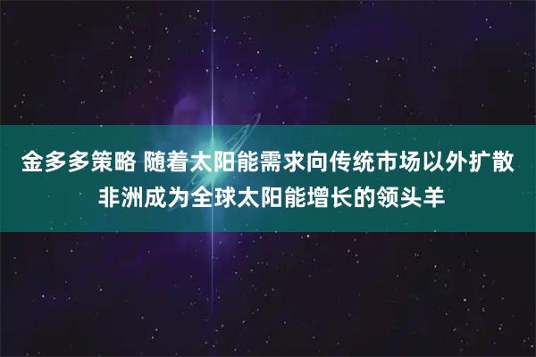 金多多策略 随着太阳能需求向传统市场以外扩散 非洲成为全球太阳能增长的领头羊