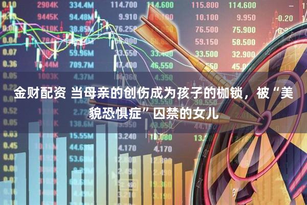 金财配资 当母亲的创伤成为孩子的枷锁,被“美貌恐惧症”囚禁的女儿