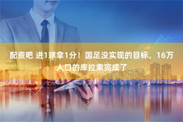 配资吧 进1球拿1分！国足没实现的目标，16万人口的库拉索完成了