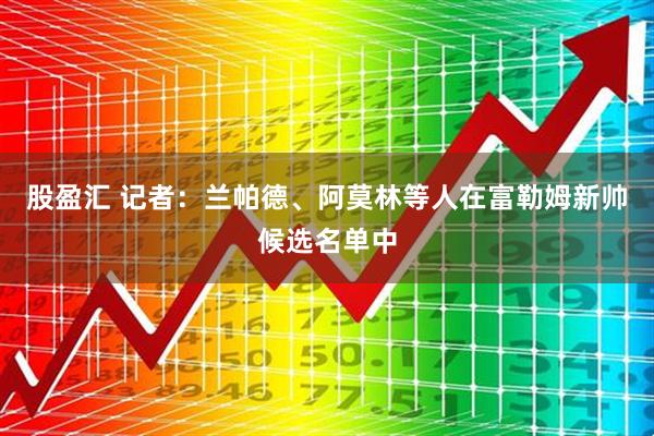 股盈汇 记者：兰帕德、阿莫林等人在富勒姆新帅候选名单中